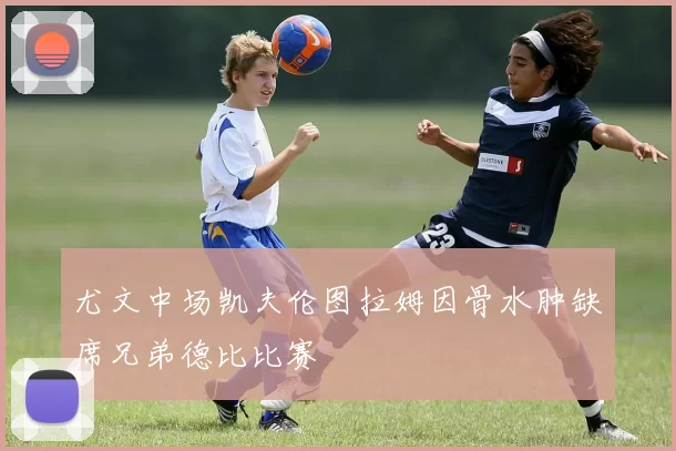 尤文中场凯夫伦图拉姆因骨水肿缺席兄弟德比比赛