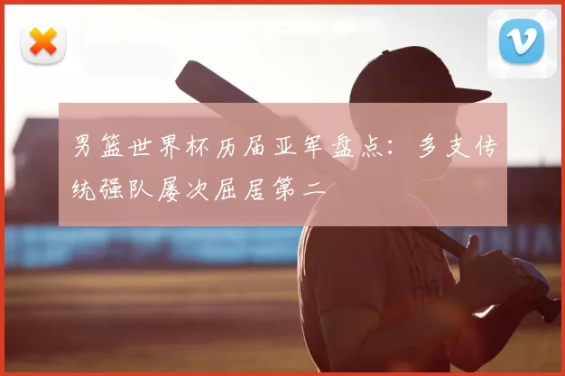 男篮世界杯历届亚军盘点：多支传统强队屡次屈居第二