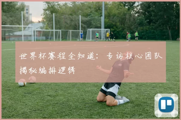 世界杯赛程全知道:专访核心团队揭秘编排逻辑