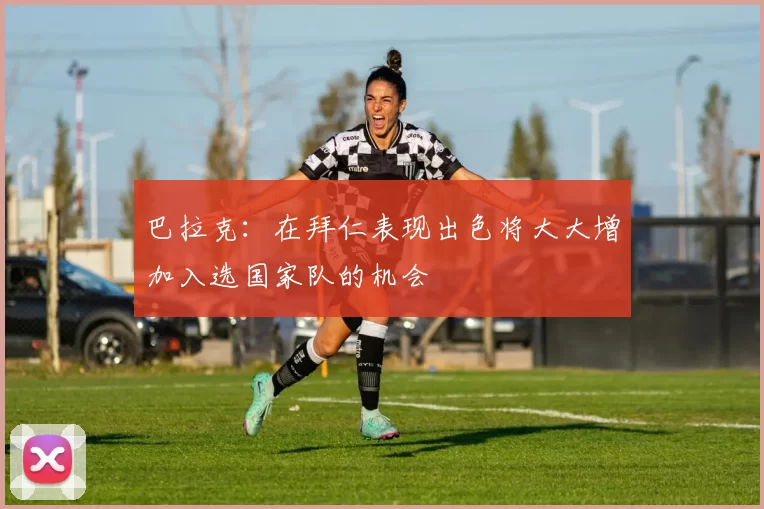 巴拉克：在拜仁表现出色将大大增加入选国家队的机会
