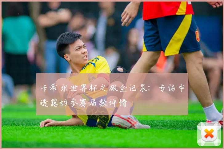 卡希尔世界杯之旅全记录:专访中透露的参赛届数详情