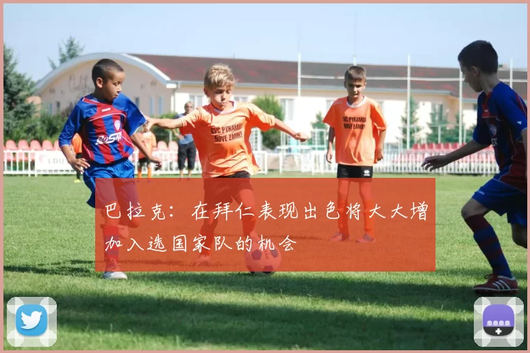 巴拉克:在拜仁表现出色将大大增加入选国家队的机会
