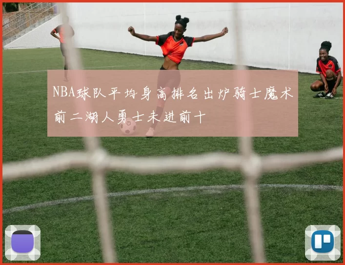 NBA球队平均身高排名出炉骑士魔术前二湖人勇士未进前十