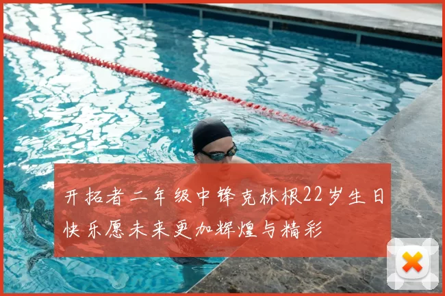 开拓者二年级中锋克林根22岁生日快乐愿未来更加辉煌与精彩
