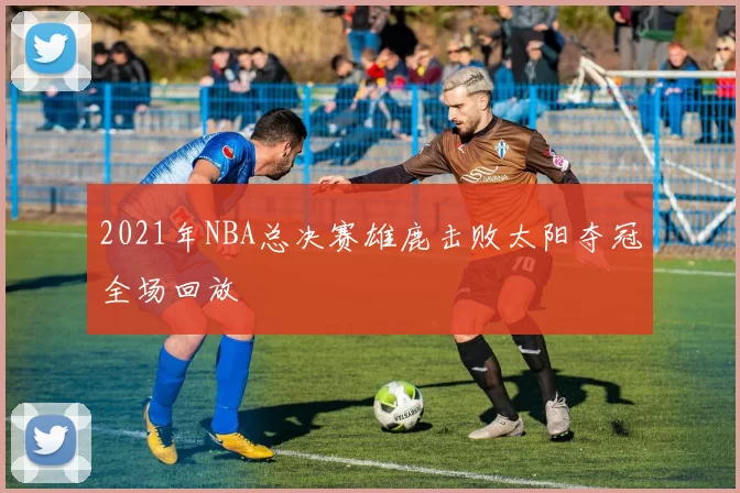 2021年NBA总决赛雄鹿击败太阳夺冠全场回放