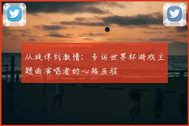 从旋律到激情：专访世界杯游戏主题曲演唱者的心路历程