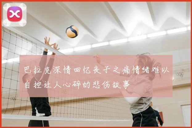 巴拉克深情回忆丧子之痛情绪难以自控让人心碎的悲伤故事