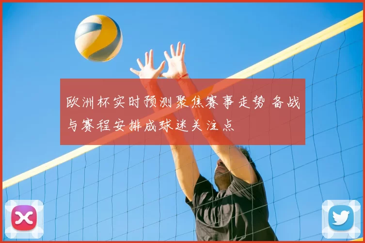 欧洲杯实时预测聚焦赛事走势 备战与赛程安排成球迷关注点