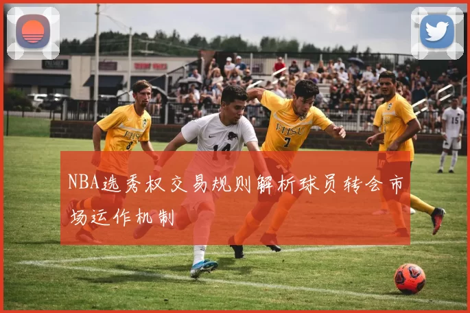 NBA选秀权交易规则解析球员转会市场运作机制