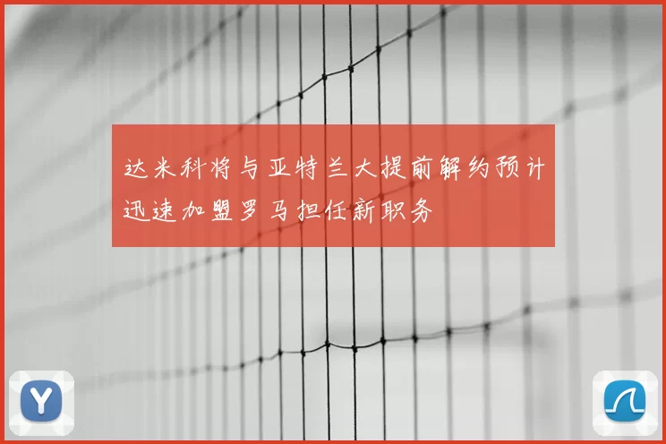 达米科将与亚特兰大提前解约预计迅速加盟罗马担任新职务