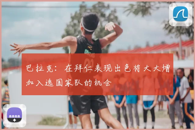 巴拉克：在拜仁表现出色将大大增加入选国家队的机会