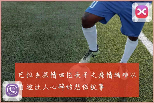 巴拉克深情回忆丧子之痛情绪难以自控让人心碎的悲伤故事