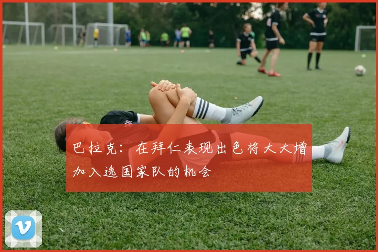 巴拉克：在拜仁表现出色将大大增加入选国家队的机会