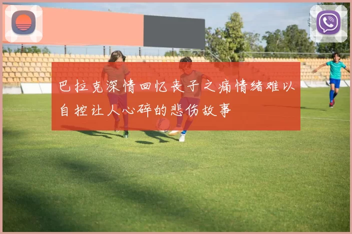 巴拉克深情回忆丧子之痛情绪难以自控让人心碎的悲伤故事