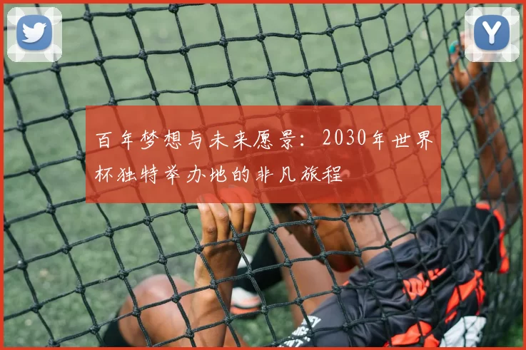 百年梦想与未来愿景:2030年世界杯独特举办地的非凡旅程