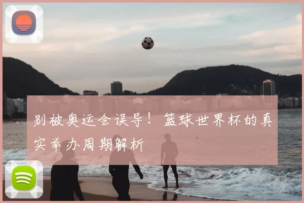 别被奥运会误导！篮球世界杯的真实举办周期解析