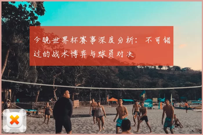今晚世界杯赛事深度分析：不可错过的战术博弈与球员对决