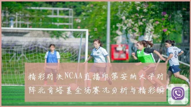 精彩对决NCAA直播印第安纳大学对阵北肯塔基全场赛况分析与精彩瞬间回顾