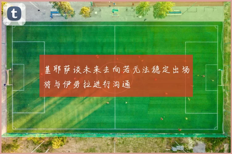 基耶萨谈未来去向若无法稳定出场将与伊劳拉进行沟通