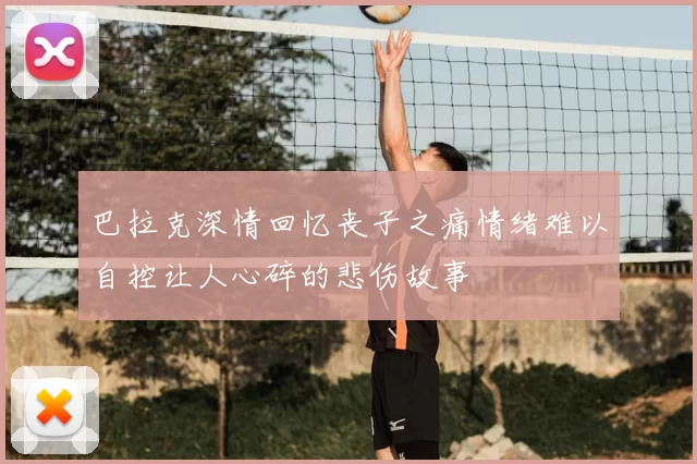 巴拉克深情回忆丧子之痛情绪难以自控让人心碎的悲伤故事