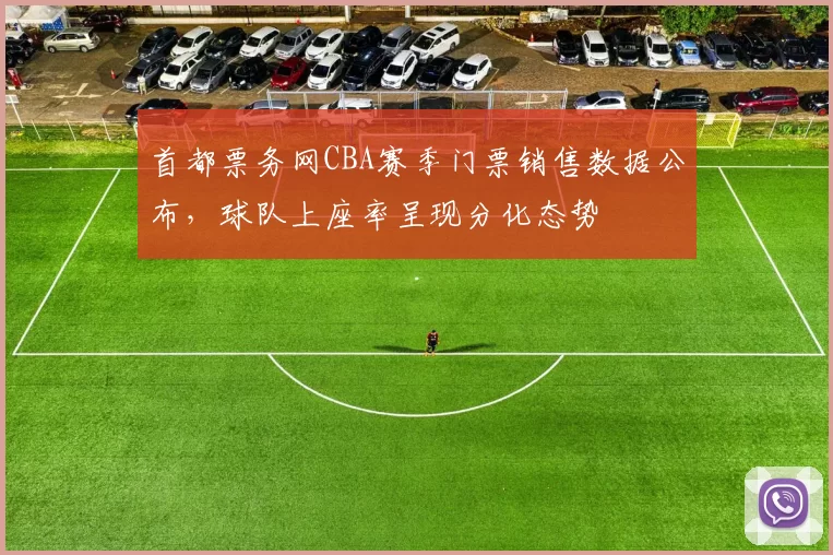 首都票务网CBA赛季门票销售数据公布,球队上座率呈现分化态势