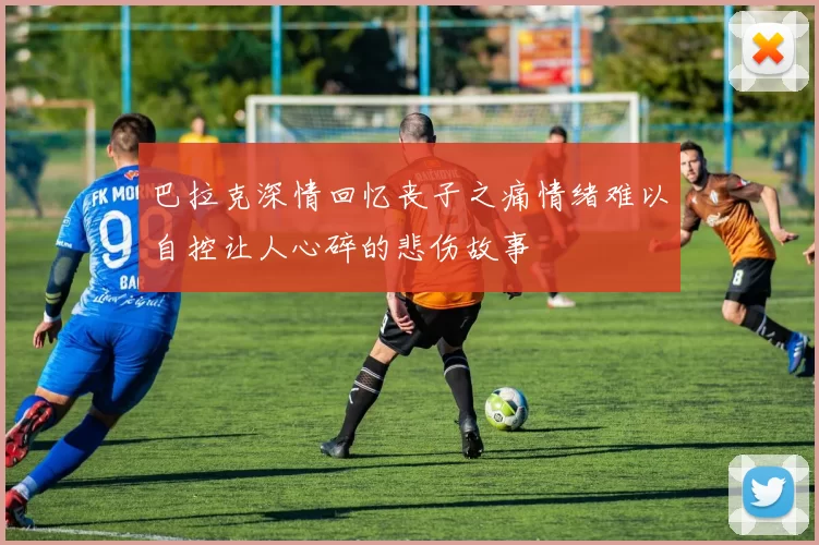 巴拉克深情回忆丧子之痛情绪难以自控让人心碎的悲伤故事