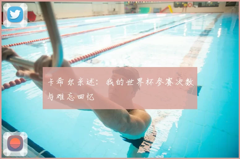 卡希尔亲述:我的世界杯参赛次数与难忘回忆