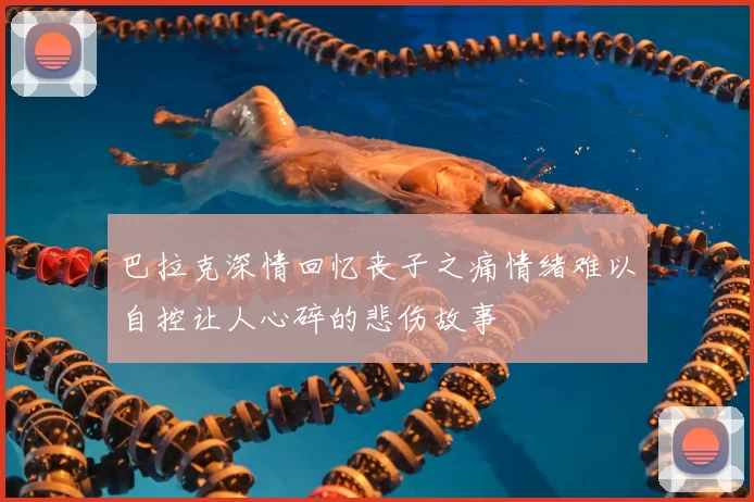 巴拉克深情回忆丧子之痛情绪难以自控让人心碎的悲伤故事