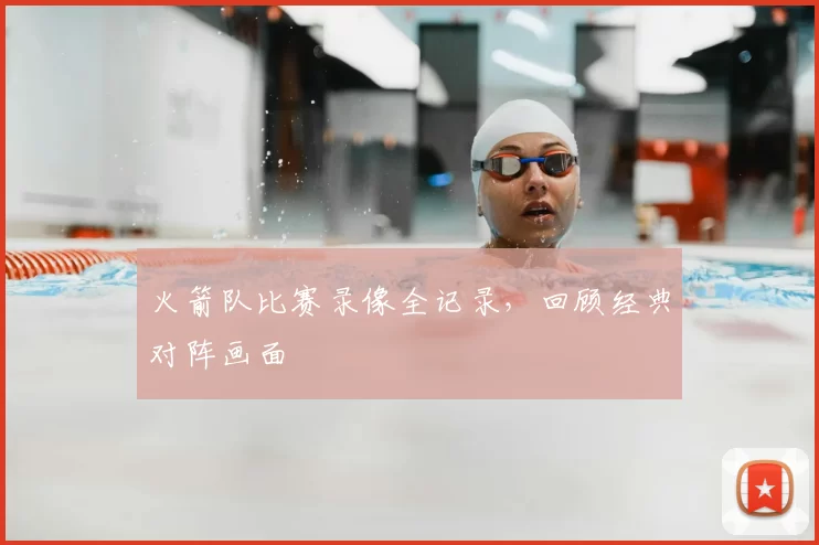 火箭队比赛录像全记录，回顾经典对阵画面