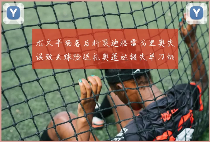 尤文半场落后科莫迪格雷戈里奥失误致丢球险送礼奥蓬达错失单刀机会