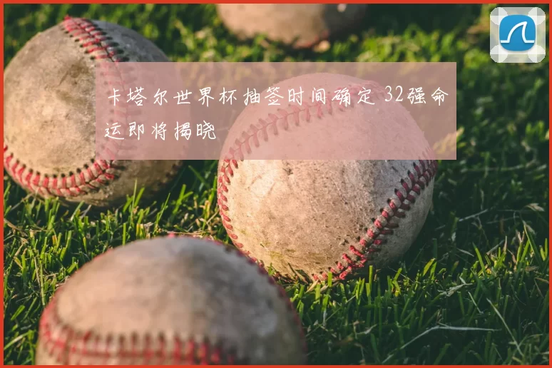 卡塔尔世界杯抽签时间确定 32强命运即将揭晓