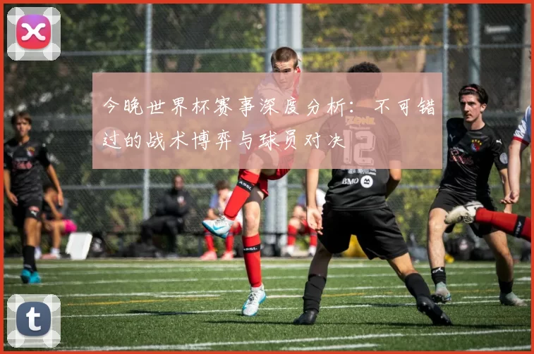 今晚世界杯赛事深度分析:不可错过的战术博弈与球员对决