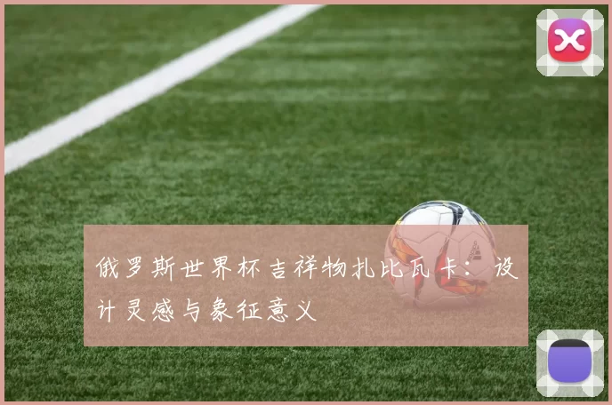 俄罗斯世界杯吉祥物扎比瓦卡：设计灵感与象征意义
