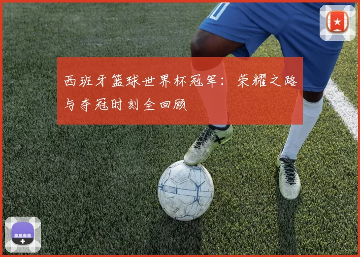 西班牙篮球世界杯冠军:荣耀之路与夺冠时刻全回顾