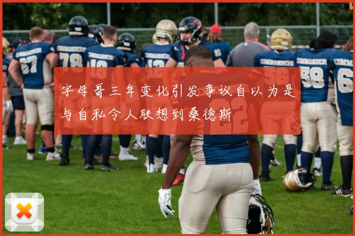 字母哥三年变化引发争议自以为是与自私令人联想到桑德斯