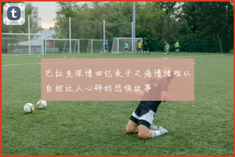 巴拉克深情回忆丧子之痛情绪难以自控让人心碎的悲伤故事