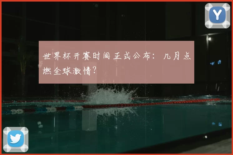 世界杯开赛时间正式公布:几月点燃全球激情?