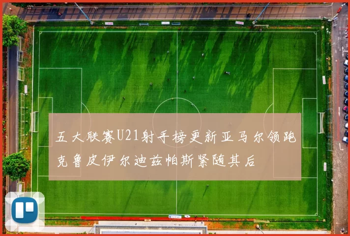 五大联赛U21射手榜更新亚马尔领跑克鲁皮伊尔迪兹帕斯紧随其后