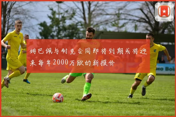 姆巴佩与耐克合同即将到期或将迎来每年2000万欧的新报价
