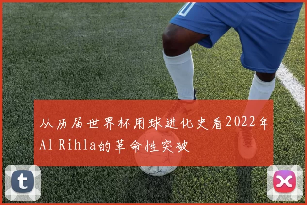 从历届世界杯用球进化史看2022年Al Rihla的革命性突破