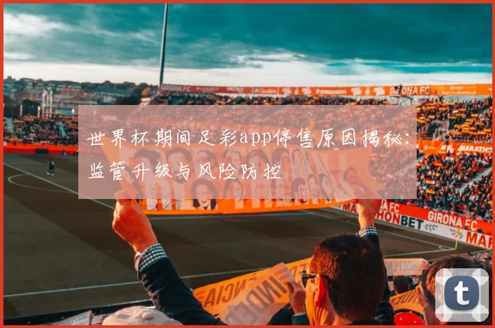 世界杯期间足彩app停售原因揭秘:监管升级与风险防控