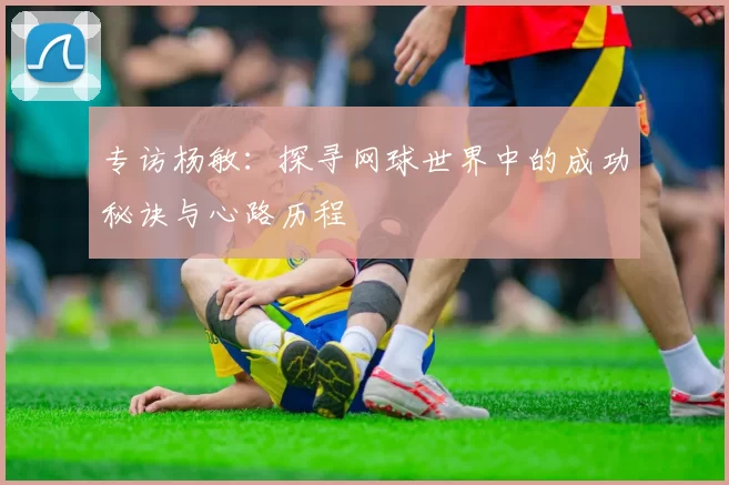 专访杨敏：探寻网球世界中的成功秘诀与心路历程