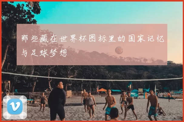 那些藏在世界杯图标里的国家记忆与足球梦想