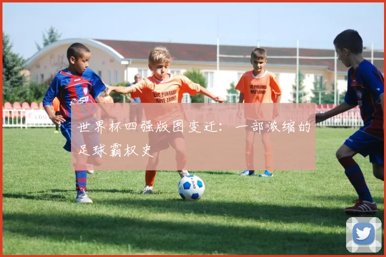 世界杯四强版图变迁：一部浓缩的足球霸权史