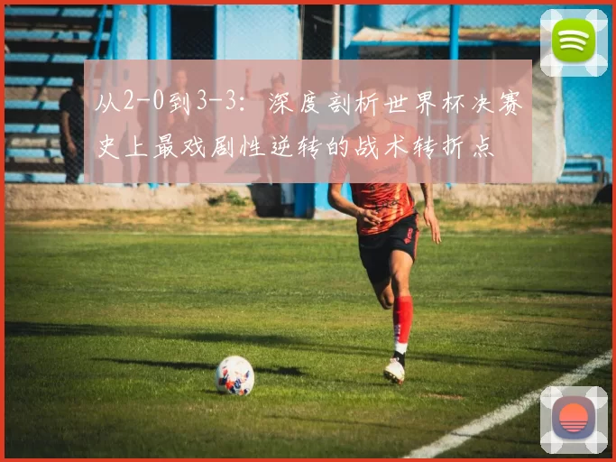 从2-0到3-3：深度剖析世界杯决赛史上最戏剧性逆转的战术转折点