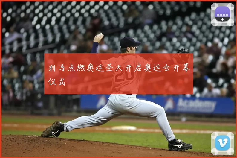 利马点燃奥运圣火开启奥运会开幕仪式