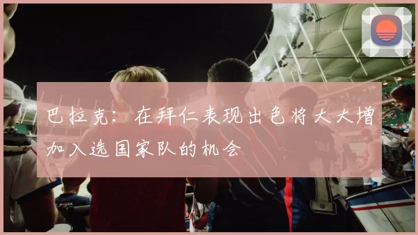 巴拉克：在拜仁表现出色将大大增加入选国家队的机会