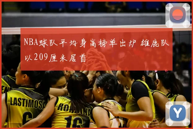 NBA球队平均身高榜单出炉 雄鹿队以209厘米居首