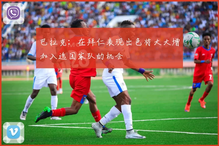 巴拉克：在拜仁表现出色将大大增加入选国家队的机会