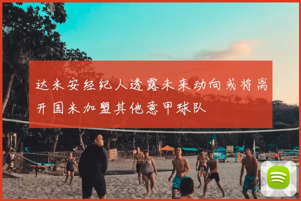 达米安经纪人透露未来动向或将离开国米加盟其他意甲球队